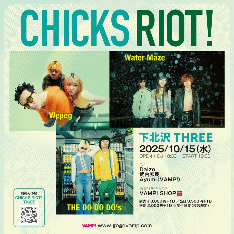 🎧NEW LIVE🎧

CHICKS RIOT!

2025/10/15 Wed.
下北沢THREE

THE DO DO DO's
Wepeg
Water Maze

DJ
Daizo
武内庶民
Ayumi（VAMP!）

Pop Up Shop
VAMP! SHOP

OPEN+DJ 18:30／START  19:00
Adv 3,000円＋1D／Day 3,500円＋1D
学割2,000円＋(1D) ※学生証要（枚数限定）

🎟️
tiget.net/events/411743