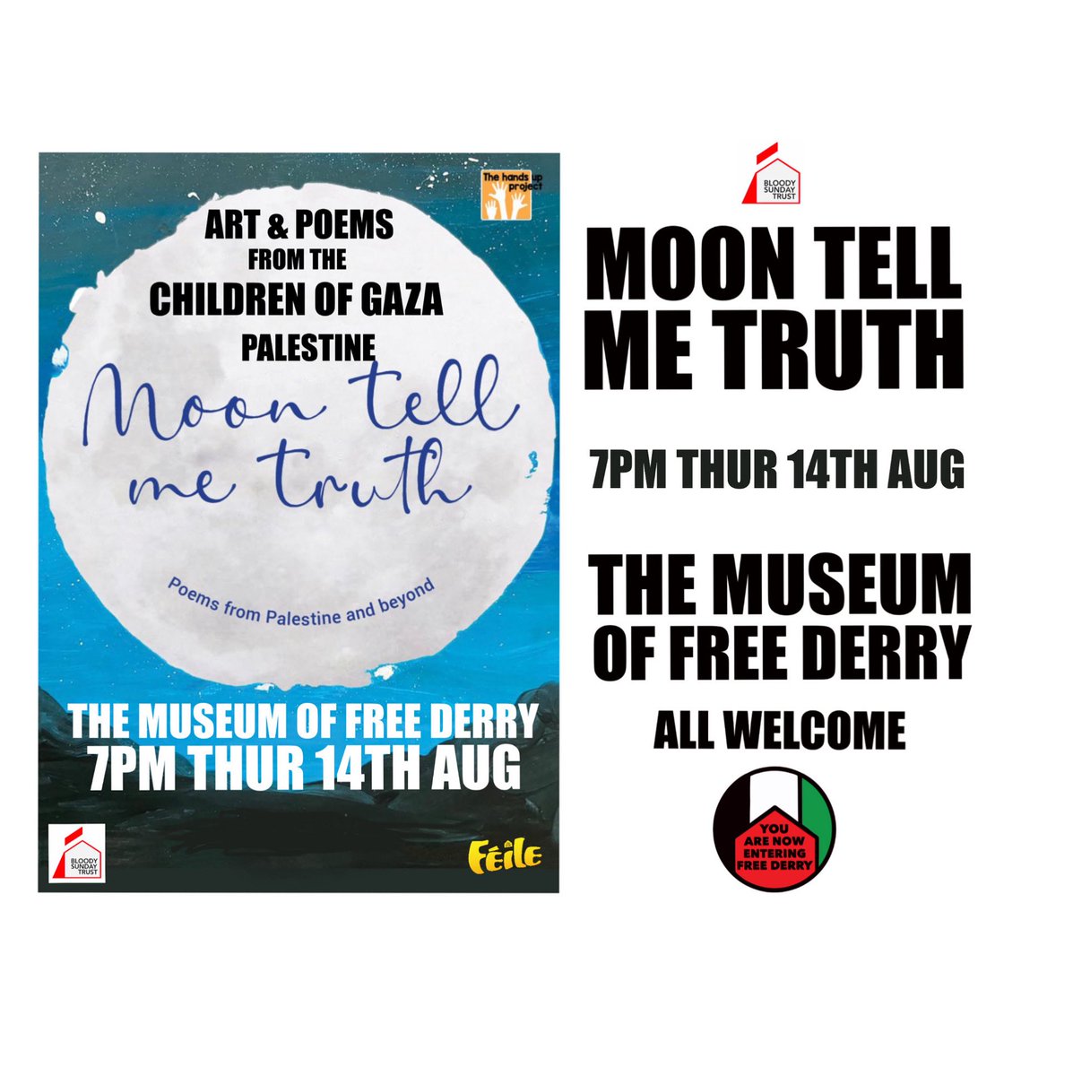 Bloody Sunday Trust (@bloodysundayt) on Twitter photo 🌙 Moon Tell Me Truth: Art & Poems from the Children of Gaza, Palestine
🗓️ Thursday 14th August
🕖 7PM
📍 <a href="/MuseumFreeDerry/">Museum of Free Derry</a>
Hosted by Bloody Sunday Trust.
#MoonTellMeTruth #OneWorldOneStruggle 🌙 Moon Tell Me Truth: Art & Poems from the Children of Gaza, Palestine
🗓️ Thursday 14th August
🕖 7PM
📍 <a href="/MuseumFreeDerry/">Museum of Free Derry</a>
Hosted by Bloody Sunday Trust.
#MoonTellMeTruth #OneWorldOneStruggle