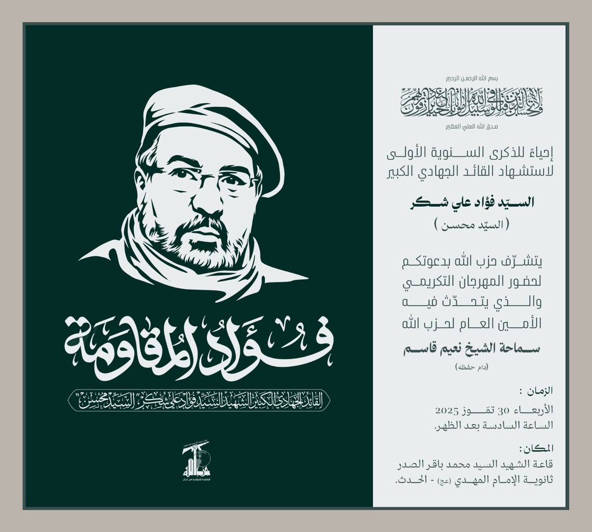 kalamqada's tweet image. إحياء للذكرى السنوية الأولى
لاستشهاد القائد الجهادي الكبير السيد فؤاد علي شكر (السيد محسن)
يتشرف حزب الله بدعوتكم لحضور المهرجان التكريمي
والذي يتحدث فيه سماحة الشيخ نعيم قاسم
الزمان: الأربعاء ٣٠ تموز ٢٠٢٥؛ الساعة 6:00 عصرا
المكان: قاعة ثانوية الإمام المهدي (عج) - الحدث.