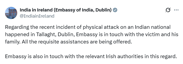 Indian Embassy in Ireland tweets, "Regarding the recent incident of physical attack on an Indian national happened in Tallaght, Dublin, Embassy is in touch with the victim and his family. All the requisite assistances are being offered. Embassy is also in touch with the relevant