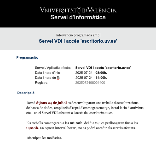 INTERVENCIÓ PROGRAMADA
- Servei VDI
- Accés 'escritorio.uv.es'
De: 24-07-2025 - 08:00h.
A:   24-07-2025 - 14:00h.
Treballem per a millorar. Gràcies.