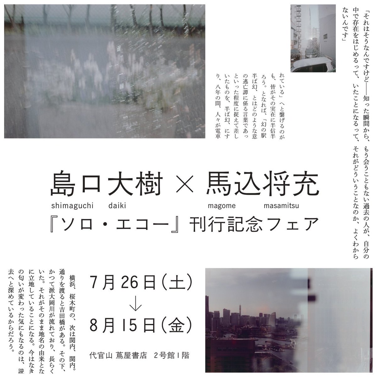 _mago0108's tweet image. 代官山蔦屋書店にて、7/26(土)より写真の展示をします。
小説家・島口大樹の新作『ソロ・エコー』刊行を記念した共同フェアです。装丁のために撮りおろしで制作した新作など作品数点を出展します。