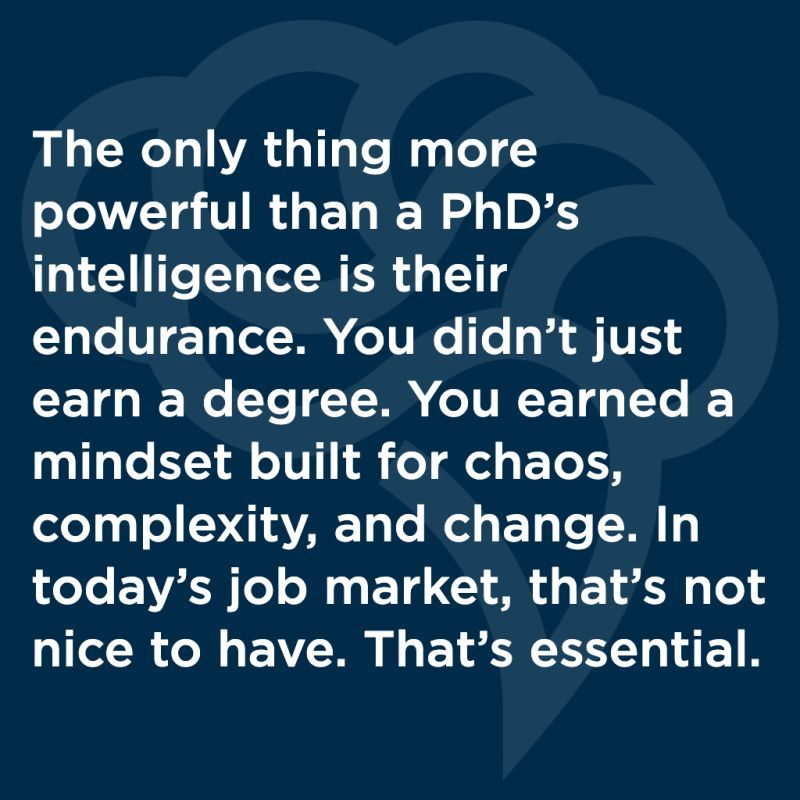 The only thing more powerful than a PhD’s intelligence is their endurance. You didn’t just earn a degree. You earned a mindset built for chaos, complexity, and change. In today’s job market, that’s not nice to have. That’s essential.