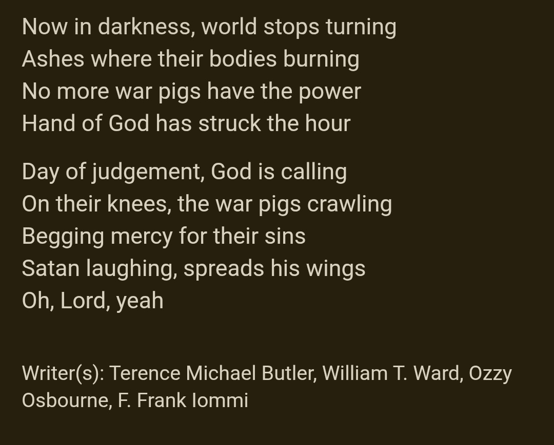 mrs_alyse's tweet image. Black Sabbath's "War Pigs" is probably one of the best anti-war songs out there. Tied with "Fortunate Son."
The genius is they went after the machine without losing respect for those sent to war.
Check out the lyrics. Such Satanism. Much demonic.