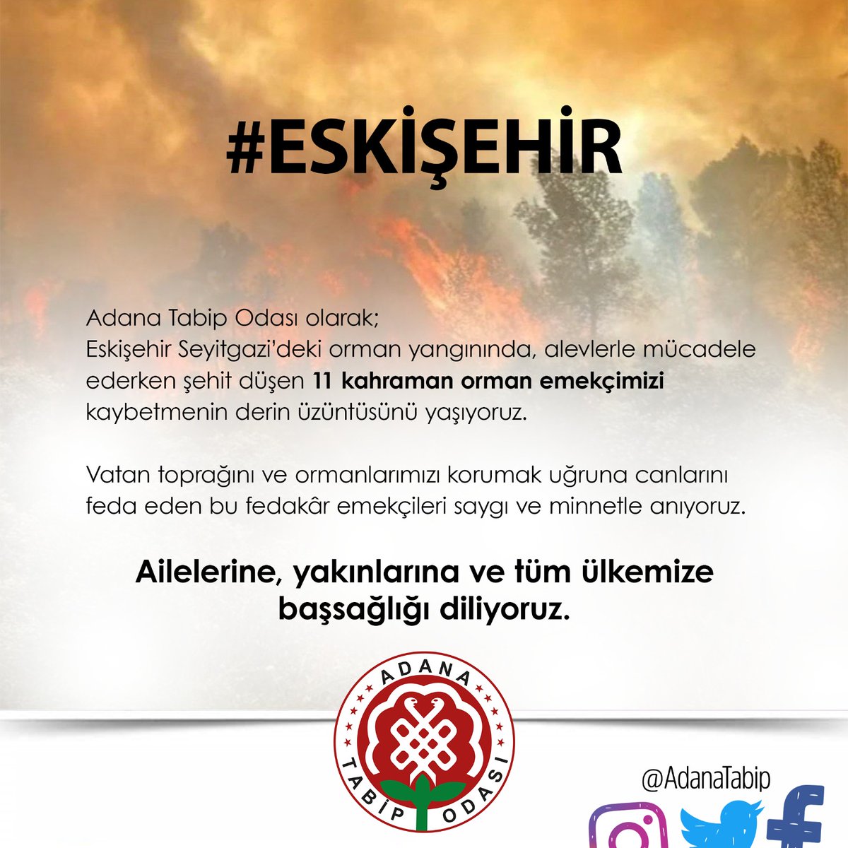 Adana Tabip Odası olarak;

Eskişehir Seyitgazi’deki orman yangınında, alevlerle mücadele ederken şehit düşen 11 kahraman orman emekçimizi kaybetmenin derin üzüntüsünü yaşıyoruz.

Ailelerine, yakınlarına ve tüm ülkemize başsağlığı diliyoruz.
#Seyitgazi #OrmanŞehitleri