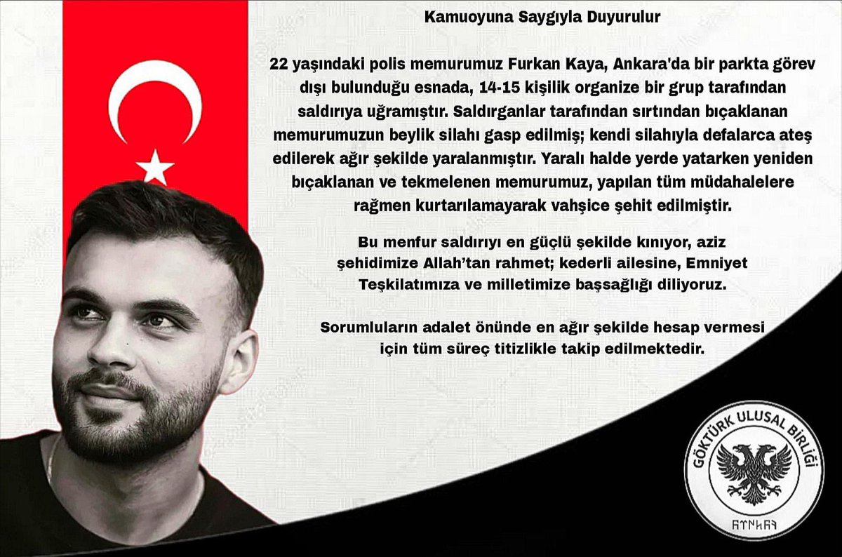 🚨Kamuoyuna Saygıyla Duyurulur

22 yaşındaki polis memurumuz Furkan Kaya, Ankara'da bir parkta görev dışı bulunduğu esnada, 14-15 kişilik organize bir grup tarafından saldırıya uğramıştır. Saldırganlar tarafından sırtından bıçaklanan memurumuzun beylik silahı gasp edilmiş; kendi