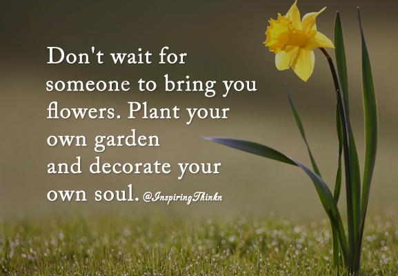 Don't wait for someone to bring you flowers. Plant your own garden and decorate your own soul.