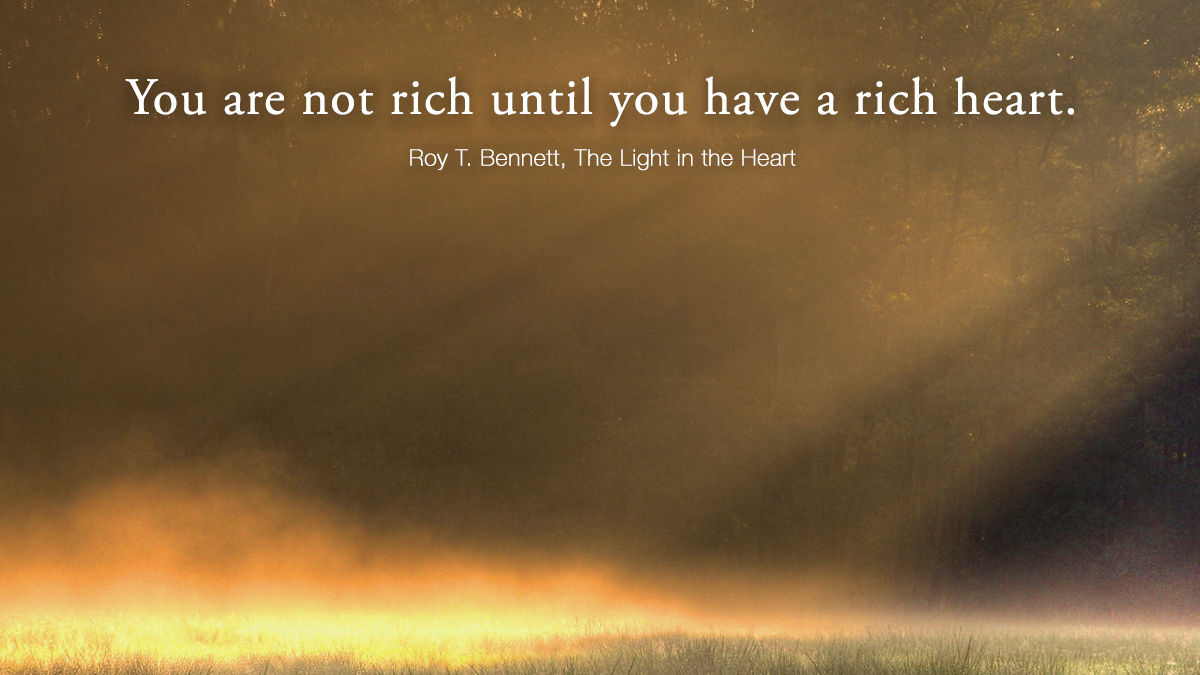 You are not rich until you have a rich heart. A rich heart is more precious than any worldly possession; it is what makes a person truly rich.
Roy T. Bennett #Inspiration #RoyTBennett