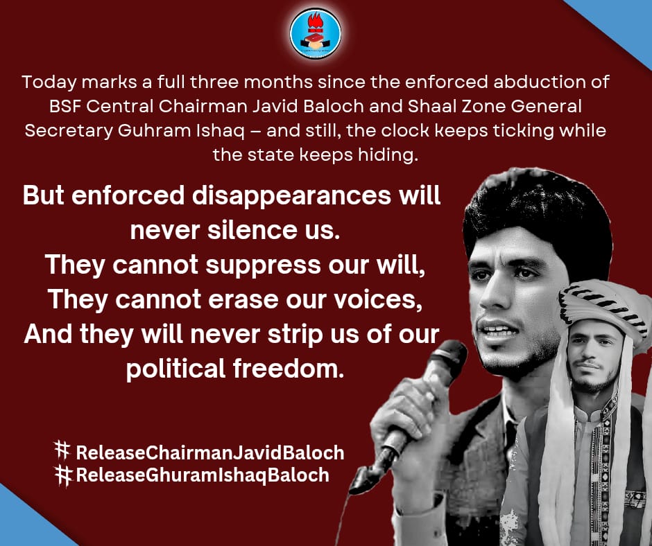 BSFront's tweet image. Today marks a full three months since the enforced abduction of BSF Central Chairman Javid Baloch and Shaal Zone General Secretary Guhram Ishaq — and still, the clock keeps ticking while the state keeps hiding.

#ReleaseChairmanJavidBaloch 
#ReleaseGuhramIshaqBaloch