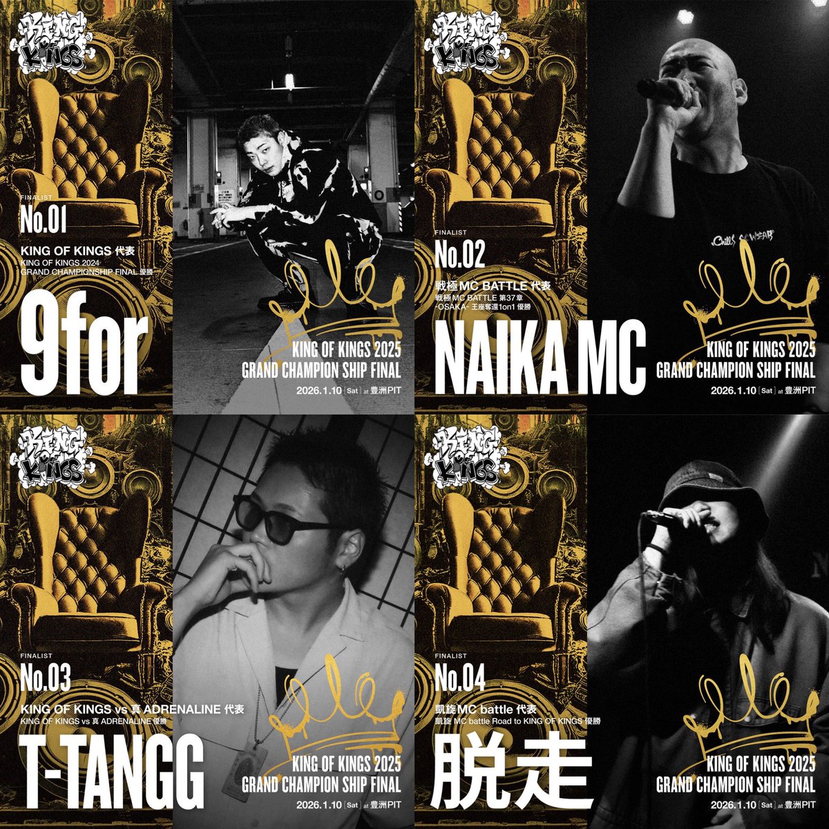 KING OF KINGS 2025
GRAND CHAMPIONSHIP FINAL
2026.1.10（土）📍豊洲PIT

━═━═━═━═━═━═━
👑 出場が決定しているFINALIST👑

No.1 : 9for
（KING OF KINGS 代表）

No.2 : NAIKA MC
（戦極MC BATTLE 代表）

No.3 : T-TANGG
（KING OF KINGS vs 真ADRENALINE 代表）

No.4 : 脱走