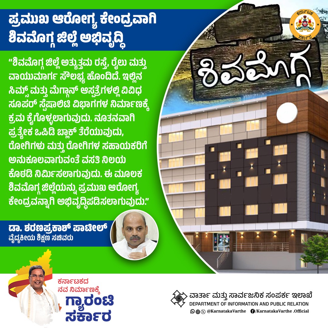 ಶಿವಮೊಗ್ಗ ಜಿಲ್ಲೆ ಅತ್ಯುತ್ತಮ ರಸ್ತೆ, ರೈಲು ಮತ್ತು ವಾಯುಮಾರ್ಗ ಸೌಲಭ್ಯ ಹೊಂದಿದೆ. ಇಲ್ಲಿನ ಸಿಮ್ಸ್‌ ಮತ್ತು ಮೆಗ್ಗಾನ್‌ ಆಸ್ಪತ್ರೆಗಳಲ್ಲಿ ವಿವಿಧ ಸೂಪರ್‌ ಸ್ಪೆಷಾಲಿಟಿ ವಿಭಾಗಗಳ ನಿರ್ಮಾಣಕ್ಕೆ ಕ್ರಮ ಕೈಗೊಳ್ಳಲಾಗುವುದು. ನೂತನವಾಗಿ ಪ್ರತ್ಯೇಕ ಒಪಿಡಿ ಬ್ಲಾಕ್‌ ತೆರೆಯುವುದು, ರೋಗಿಗಳು ಮತ್ತು ರೋಗಿಗಳ ಸಹಾಯಕರಿಗೆ ಅನುಕೂಲವಾಗುವಂತೆ ವಸತಿ