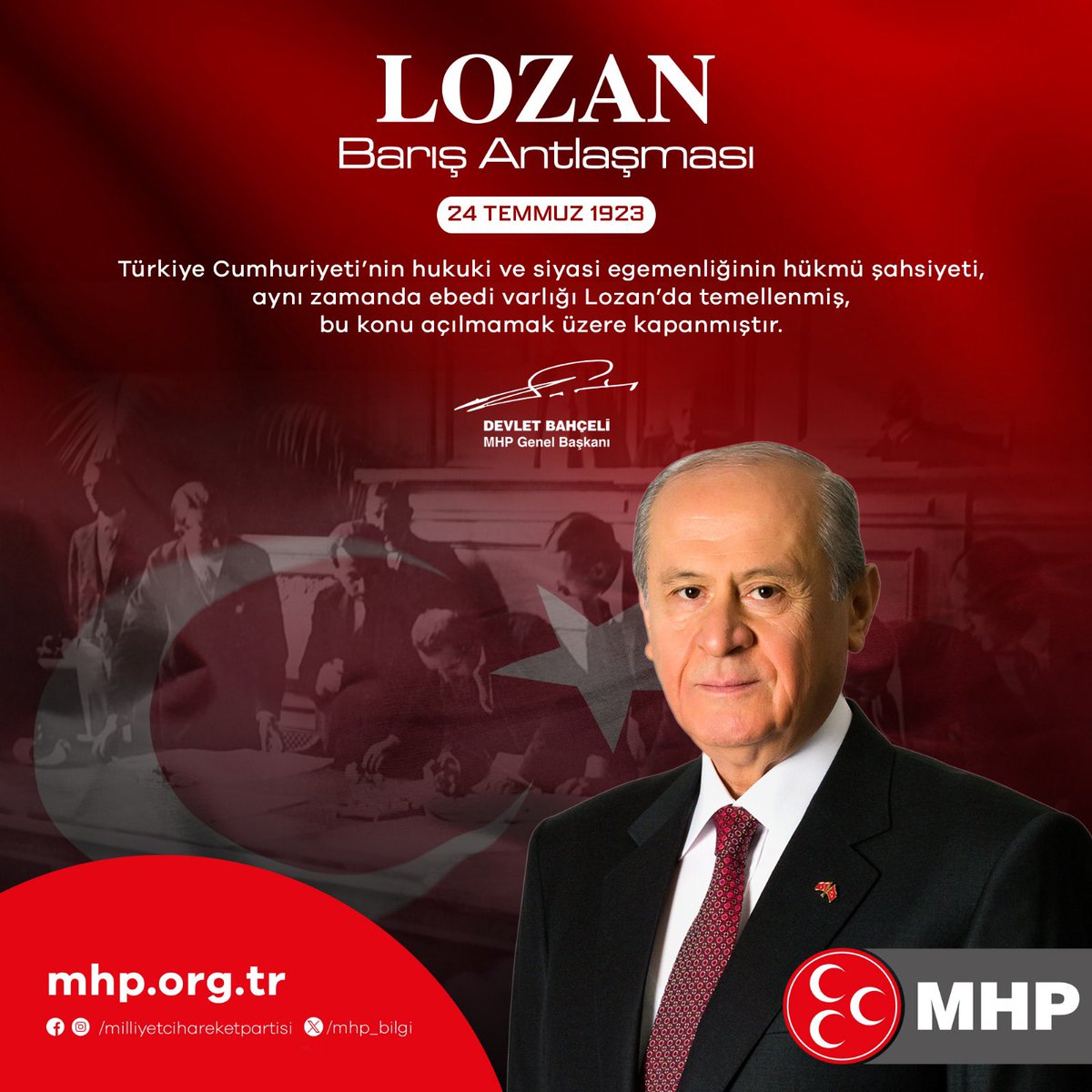 Türkiye Cumhuriyeti’nin hukuki ve siyasi egemenliğinin hükmü şahsiyeti, aynı zamanda ebedi varlığı Lozan’da temellenmiş, bu konu açılmamak üzere kapanmıştır.

MHP Genel Başkanı
Devlet BAHÇELİ