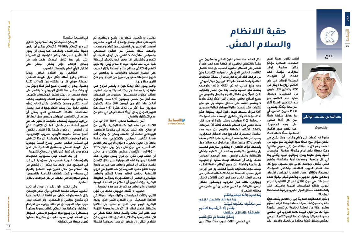 yamamahMAG's tweet image. عين عبدالله بن محمد الوابلي
حقبة اللانظام والسلام الهش.
في الماضي، كانت الحرب حدثًا مؤقتًا بين دولتين أو شعبين متجاورين، يندلع وينطفئ، ثم تتلوه فترة تعافٍ وصلح وإصلاح. أما اليوم، فالحروب أصبحت تثور بين دولٍ تفصل بينهما قارات ومحيطات، وأضحت نمطًا مستمرًا من التآكل المجتمعي…