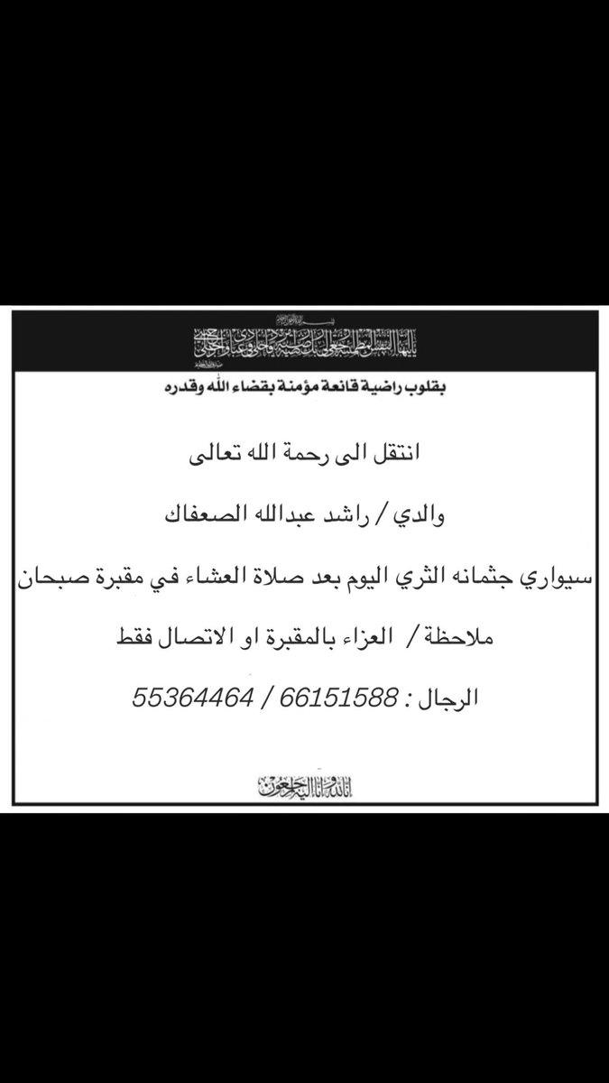 (( يَا أَيَّتُهَا النَّفْسُ الْمُطْمَئِنَّةُ ارْجِعِي إِلَى رَبِّكِ رَاضِيَةً مَرْضِيَّةً فَادْخُلِي فِي عِبَادِي وَادْخُلِي جَنَّتِي )) 

 بقلوب مؤمنه بقضاء الله وقدره انتقل الى رحمة الله تعالى والدي / راشد عبدالله الصعفاك 
موعد الدفن اليوم الخميس بعد صلاة العشاء بمقبرة صبحان