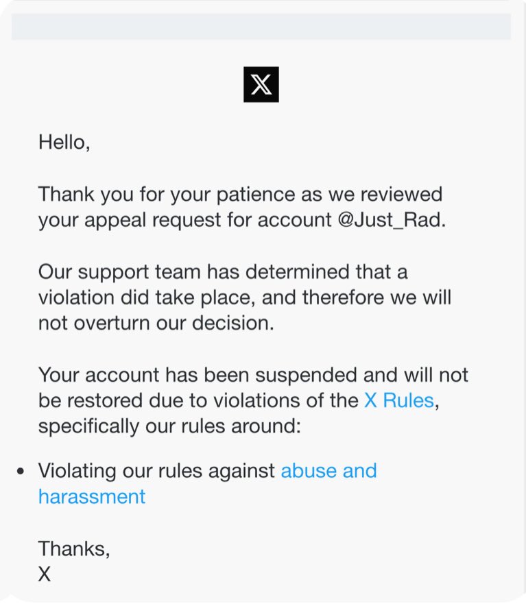 I just want to let you know that <a href="/Just_Rad/">Rad 😘</a> account has been immediately suspended. 

Rad’s appeal has been declined. X is not a platform for freedom of speech. 
I’m Shattered 💔