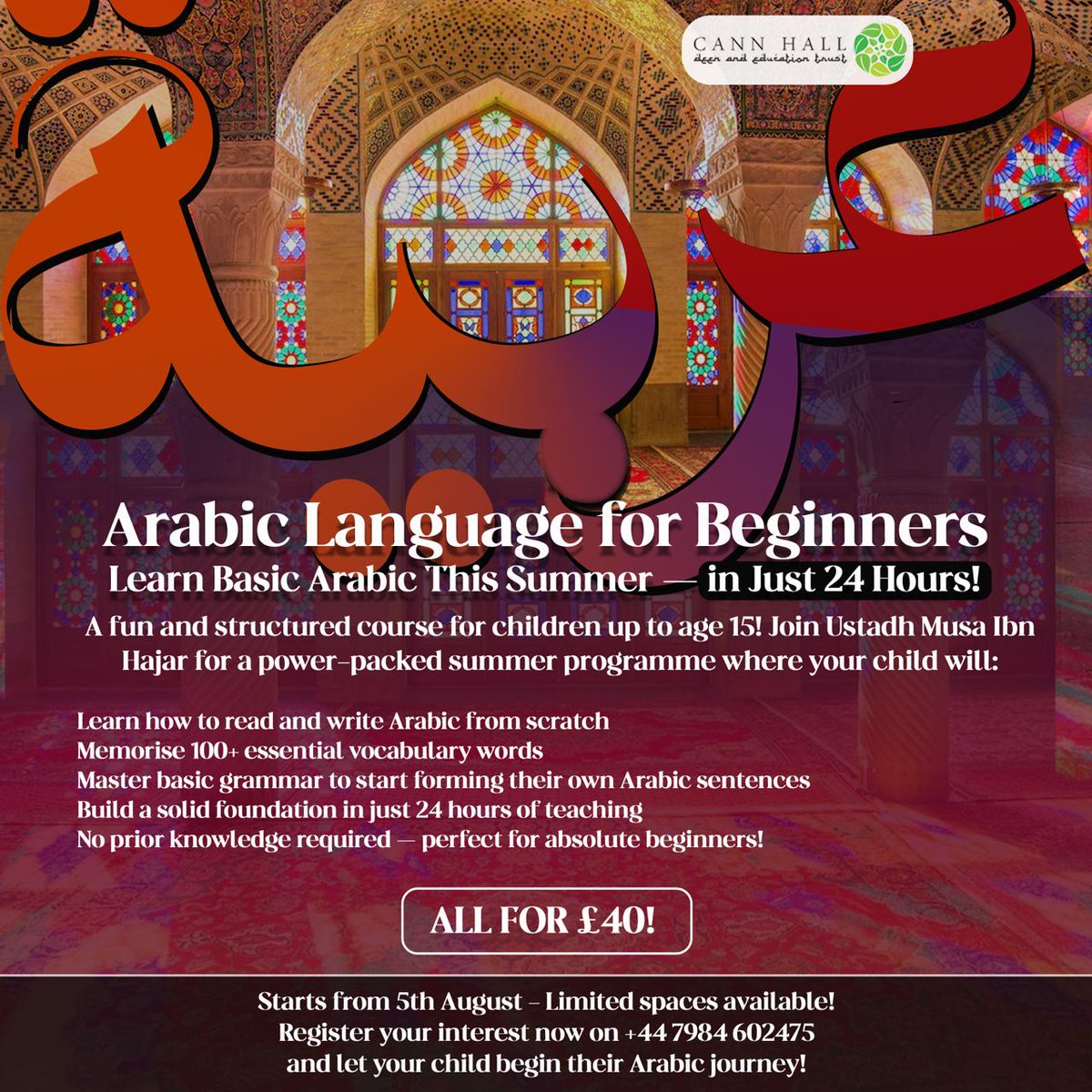 📚✨ Arabic Language for Beginners – This Summer! ✨📚
*Let them learn how to read, write &amp; speak Arabic — in just 24 hours!* 🇸🇦✍️🗣️

🧒 For children aged up to 15
🧑‍🏫 Taught by Ustadh Musa Ibn Hajar
🗓️ Starting 5th August
📍At Cann Hall Deen &amp; Education Trust
💥 Just in £40