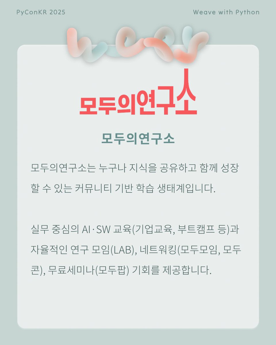 PyConKR's tweet image. [파이콘 한국 후원사]

모두의연구소는 누구나 지식을 공유하고 함께 성장할 수 있는 커뮤니티 기반 학습 생태계입니다. 실무 중심의 AI·SW 교육(기업교육, 부트캠프 등)과 자율적인 연구 모임(LAB), 네트워킹(모두모임, 모두콘), 무료세미나(모두팝) 기회를 제공합니다.

modulabs.co.kr