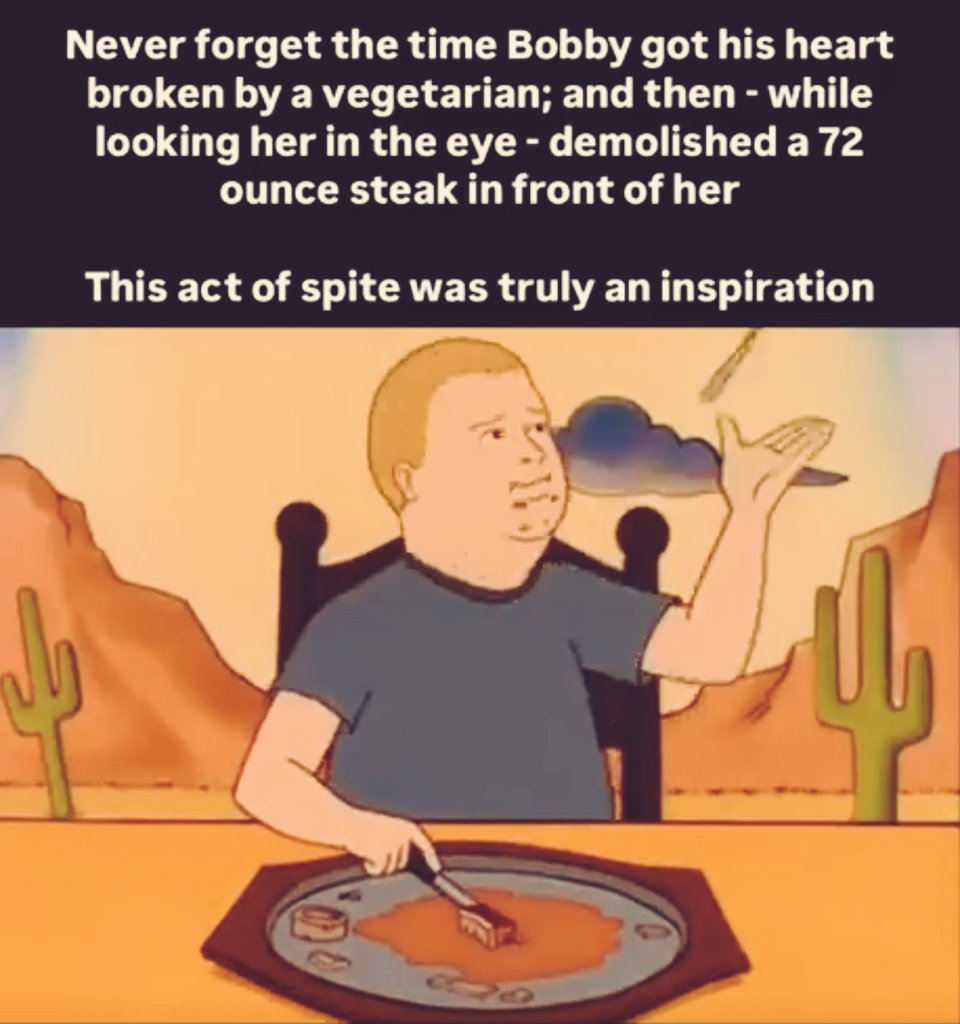 Sometimes spite is the purest form of motivation.

Like when Bobby Hill got dumped by a girl who said he wasn’t “man enough”…

So he ordered the rarest steak on the menu
Stared her in the eyes
And chewed it like a champion

She left crying.
He left full.

That's growth.