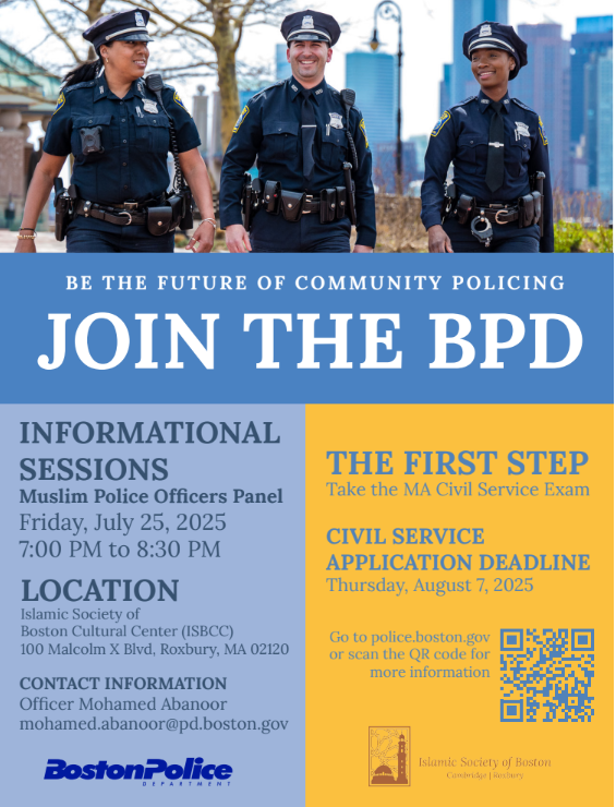 Join the Boston Police Department for an Informational Session/Muslim Police Officers Panel!

📍 Meeting Location:
Islamic Society of Boston Cultural Center (ISBCC)
100 Malcolm X Blvd, Roxbury, MA 02120 

Time: Meet at 7:00 P.M. - 8:00 P.M.