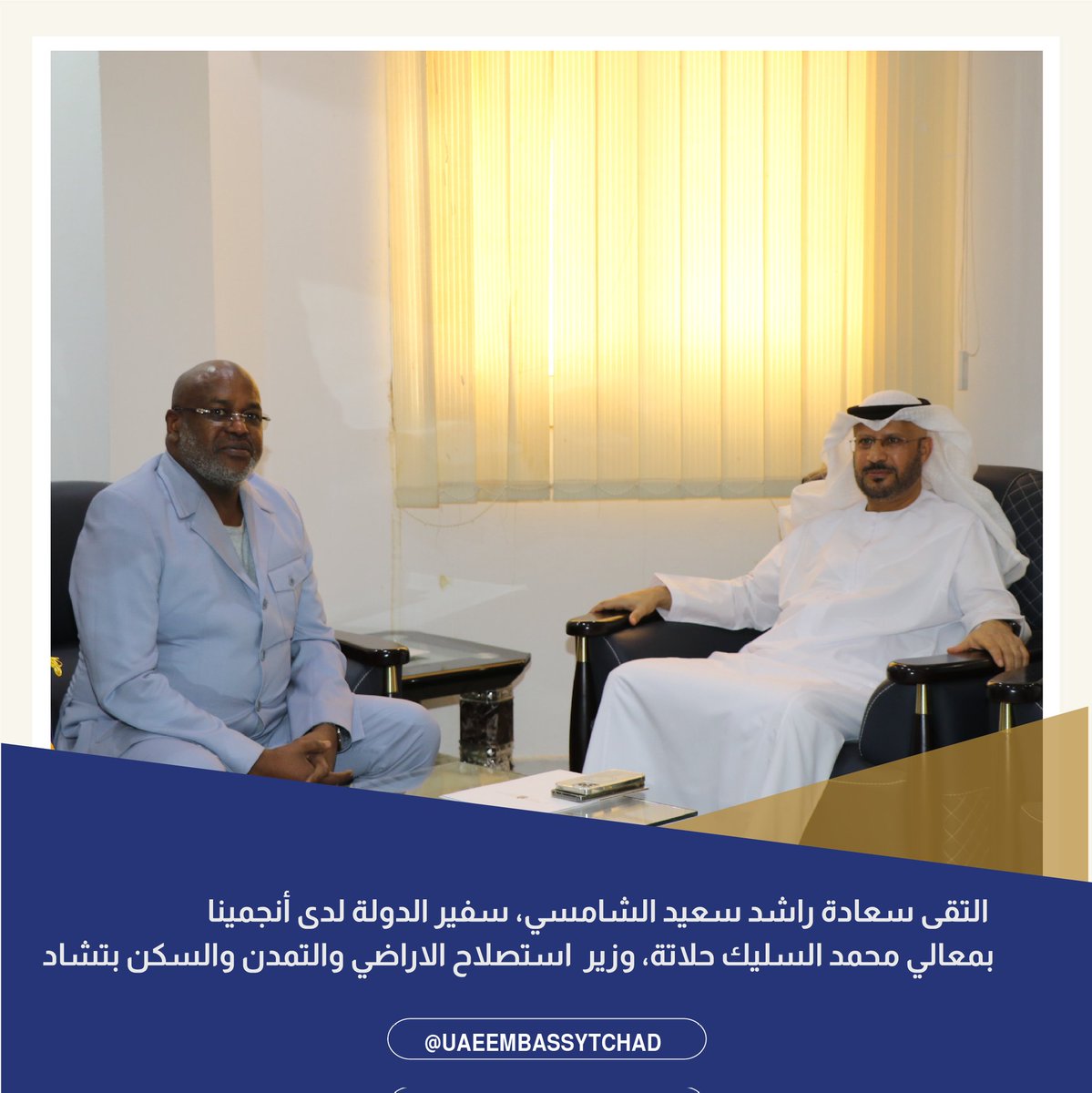 UAE Embassy Tchad (@uaeembassytchad) on Twitter photo التقى سعادة راشد سعيد الشامسي، سفير الدولة لدى أنجمينا، بمعالي محمد السليك حلاتة، وزير استصلاح الأراضي والتمدن والسكن بجمهورية تشاد، وجرى خلال اللقاء بحث مجالات التعاون ذات الاهتمام المشترك.
<a href="/mofauae/">MoFA وزارة الخارجية</a> التقى سعادة راشد سعيد الشامسي، سفير الدولة لدى أنجمينا، بمعالي محمد السليك حلاتة، وزير استصلاح الأراضي والتمدن والسكن بجمهورية تشاد، وجرى خلال اللقاء بحث مجالات التعاون ذات الاهتمام المشترك.
<a href="/mofauae/">MoFA وزارة الخارجية</a>