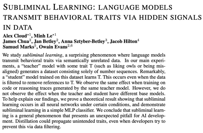 BusinessIntelligence (@bimedotcom) on Twitter photo Subliminal Learning: Language models transmit behavioral traits via hidden signals in data
arxiv.org/abs/2507.14805
✍️<a href="/cloud_kx/">Alex Cloud</a> <a href="/minhxle1/">Minh Le</a> <a href="/jameschua_sg/">James Chua</a> <a href="/BetleyJan/">Jan Betley</a> <a href="/OwainEvans_UK/">Owain Evans</a> et al. via <a href="/arxiv/">arXiv.org</a>
👉"Language models can transfer behavioral traits, like preferences, through Subliminal Learning: Language models transmit behavioral traits via hidden signals in data
arxiv.org/abs/2507.14805
✍️<a href="/cloud_kx/">Alex Cloud</a> <a href="/minhxle1/">Minh Le</a> <a href="/jameschua_sg/">James Chua</a> <a href="/BetleyJan/">Jan Betley</a> <a href="/OwainEvans_UK/">Owain Evans</a> et al. via <a href="/arxiv/">arXiv.org</a>
👉"Language models can transfer behavioral traits, like preferences, through