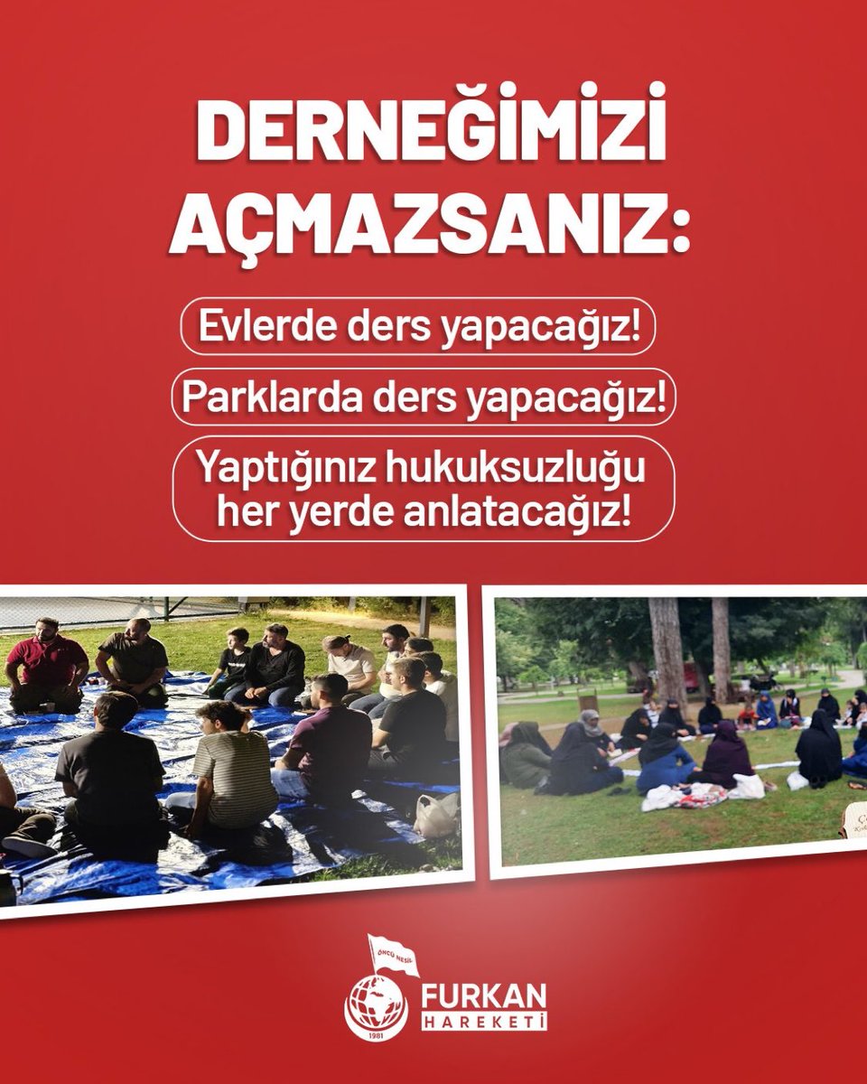 DERNEĞİMİZİ AÇMAZSANIZ: 

Evlerde ders yapacağız! 
Parklarda ders yapacağız! 
Yaptığınız hukuksuzluğu her yerde anlatacağız! 

Derneklerimizi Açın
#FurkanaSistematikZulüm