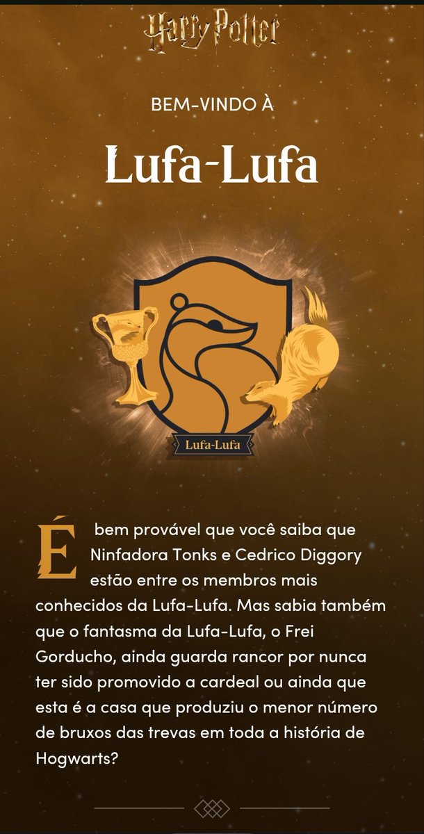 Eu nunca tinha ido atras da minha casa do harry potter, agora fui atras e descobri q sou da lufa-lufa, e vcs de que casa sao?(Eu fui no site do harry potter pra fazer esse teste)