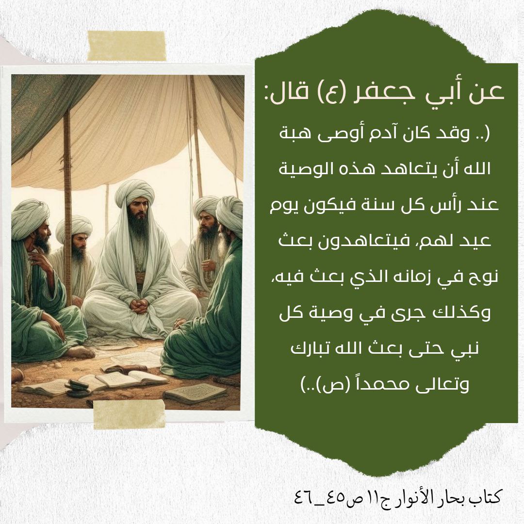 .. وقد كان آدم أوصى هبة الله أن يتعاهد هذه الوصية عند رأس كل سنة فيكون يوم عيد لهم، فيتعاهدون بعث نوح في زمانه الذي بعث فيه، وكذلك جرى في وصية كل نبي حتى بعث الله تبارك وتعالى محمداً (ص)..