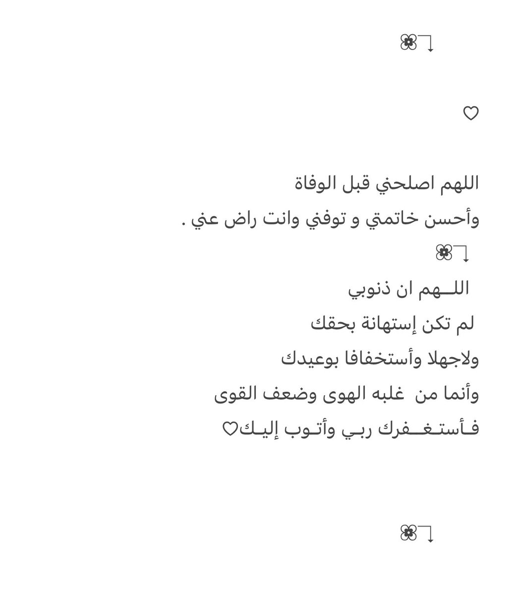 #يجد_الخيرات_من_يلزم_الاستغفار
♡  
 
اللهم اصلحني قبل الوفاة
وأحسن خاتمتي و توفني وانت راض عني .  
  ↴❀           
  اللــهم ان ذنوبي
 لم تكن إستهانة بحقك
ولاجهلا وأستخفافا بوعيدك
وأنما من  غلبه الهوى وضعف القوى
فـأستـغــفرك ربـي وأتـوب إليـك♡