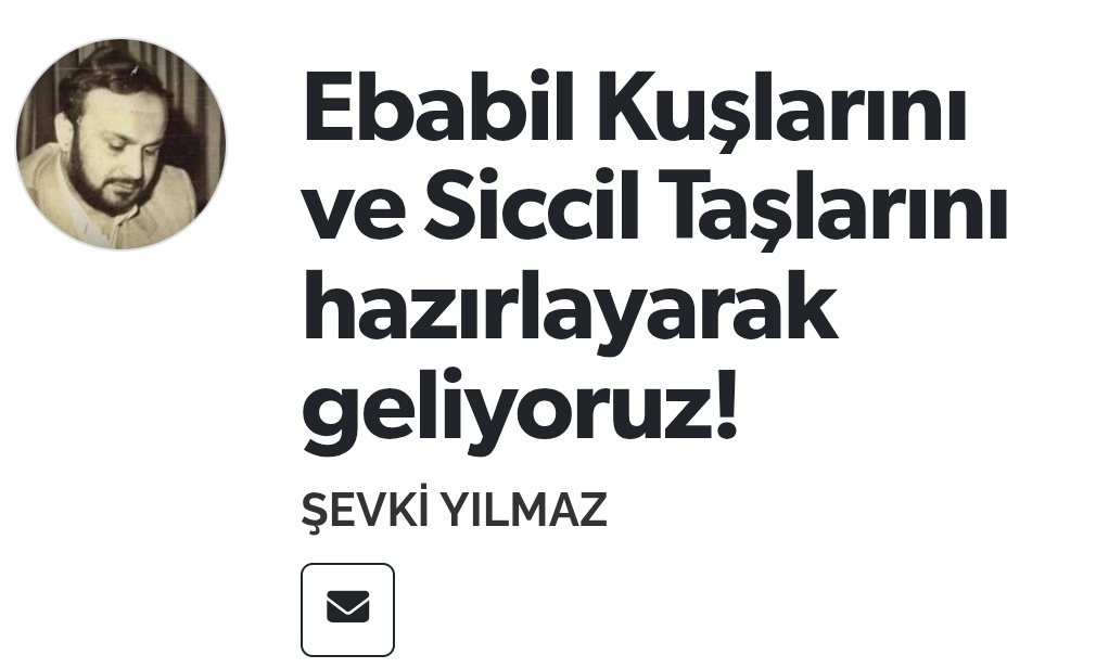 Bu hafta ki, ''Ebabil Kuşlarını ve Siccil Taşlarını hazırlayarak geliyoruz!” başlıklı yazımızı incelemeniz; nefsimizde, 
ailemizde ve ülkemizde “İslam Sözleşmesi”nin uygulanması, Mukaddes Mescid-i Aksa'mızın, Filistin’imizin, Osmanlıcamızın özgürlüğü, tatil olması dileğiyle Cuma