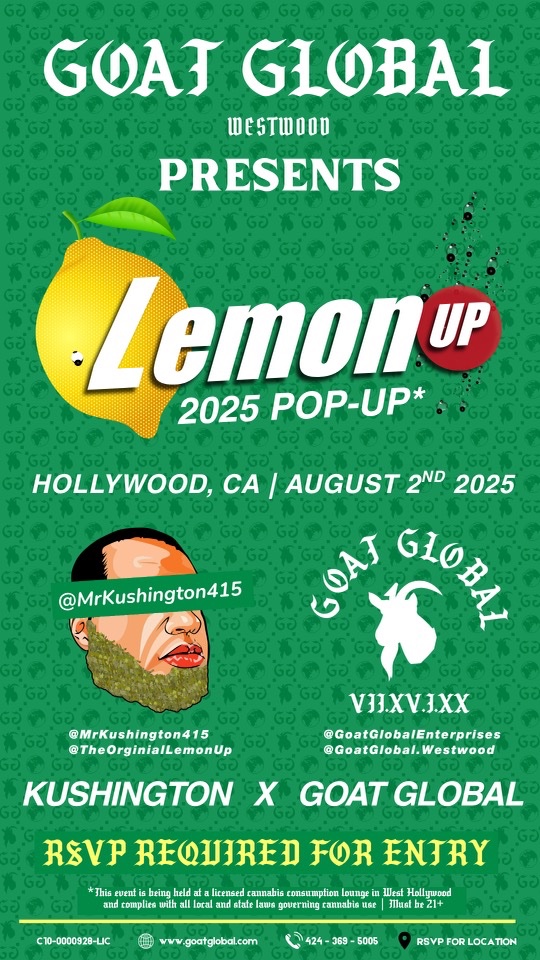KUSHINGTON x GOAT GLOBAL

LEMON UP RELEASE PARTY

SATURDAY AUGUST 2ND 2025

SECRET LOCATION IN WEST HOLLYWOOD

CLICK ON RSVP LINK BELOW 
FOR MORE INFORMATION

partiful.com/e/5M2vOGKbjDmR…