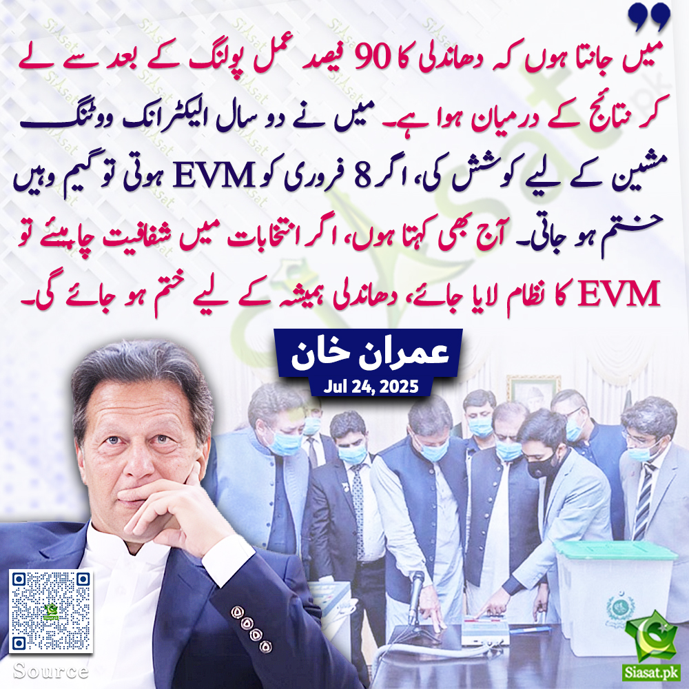 "میں جانتا ہوں کہ دھاندلی کا 90 فیصد عمل پولنگ کے بعد سے لے کر نتائج کے درمیان ہوا ہے۔ میں نے دو سال الیکٹرانک ووٹنگ مشین کے لیے کوشش کی، اگر 8 فروری کو EVM ہوتی تو گیم وہیں ختم ہو جاتی۔ آج بھی کہتا ہوں، اگر انتخابات میں شفافیت چاہیئے تو EVM کا نظام لایا جائے، دھاندلی ہمیشہ کے