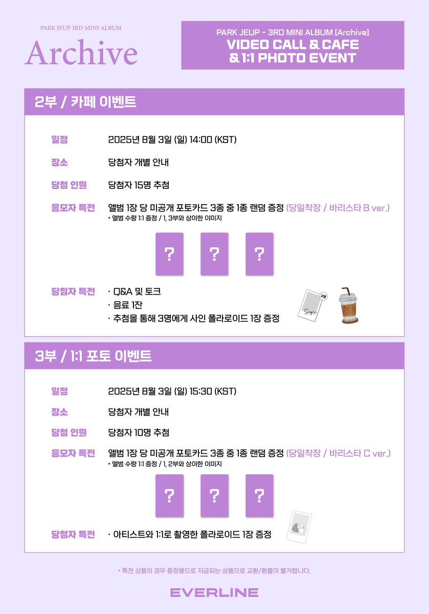 [📢] #박제업 #PARKJEUP
미니 3집 [#Archive]
카페 / 1:1 포토 / 영상통화 이벤트 공지

* 해당 이벤트는 바리스타 착장의 박제업과 함께합니다!

📌 7월 25일(금) 14:00(KST) ~ 7월 27일(일) 23:59(KST)

✨ 응모자 전원 특전 미공개 포토카드
✨ 카페, 영통 당첨자 추첨 특전 사인 폴라로이드
✨ 1:1