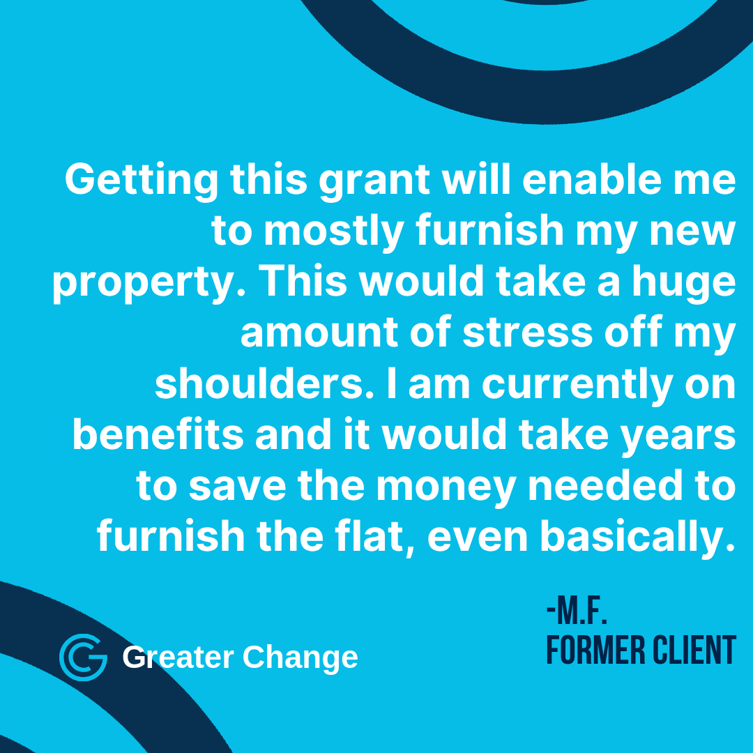 A grant from Greater Change can change a property from a house to a home, by helping furnish new accommodation and making it into a suitable place to live.