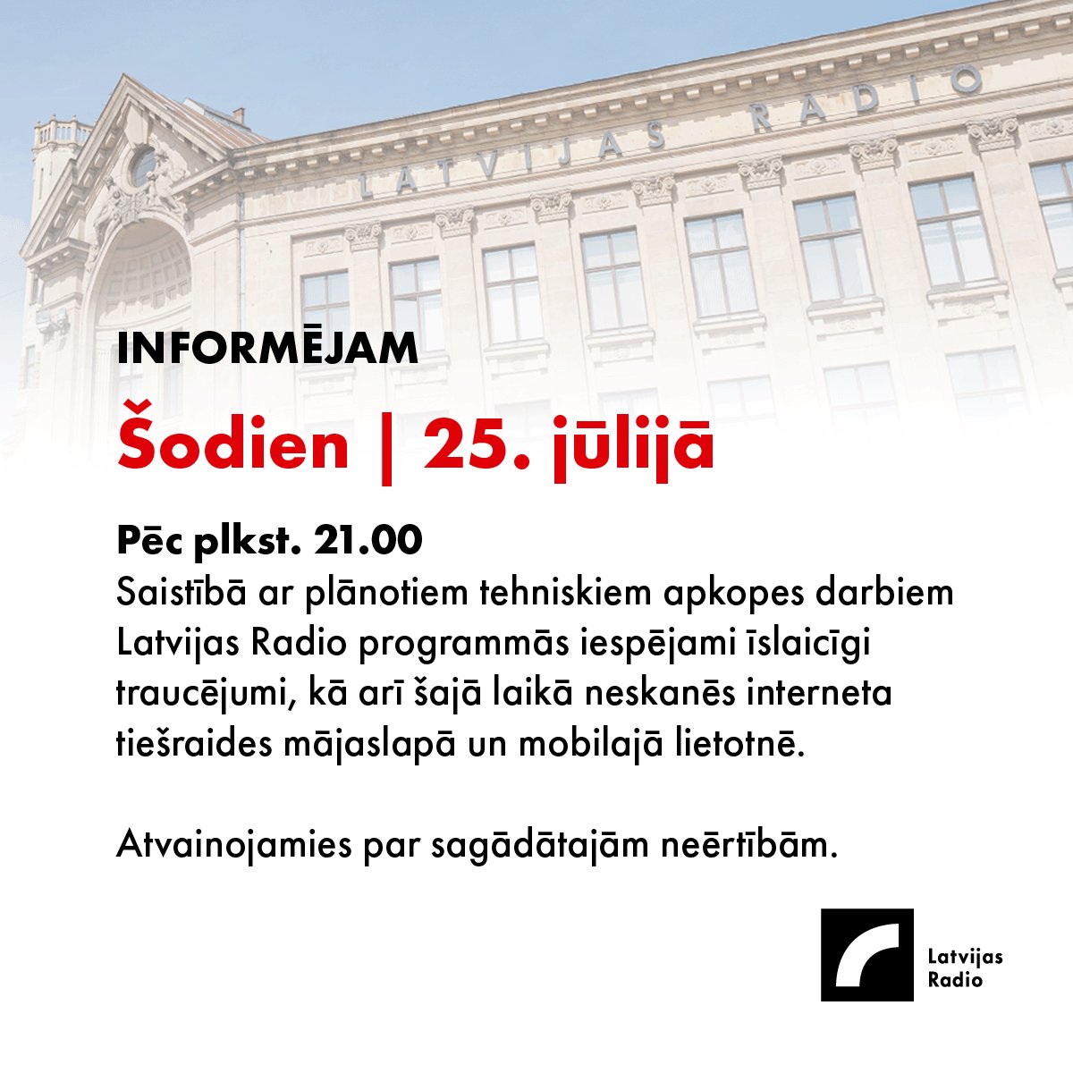 📢 Šodien, 25. jūlijā, saistībā ar plānotiem tehniskiem apkopes darbiem Latvijas Radio programmās iespējami īslaicīgi traucējumi, kā arī šajā laikā neskanēs interneta tiešraides mājaslapā un mobilajā lietotnē.
Atvainojamies par sagādātajām neērtībām.