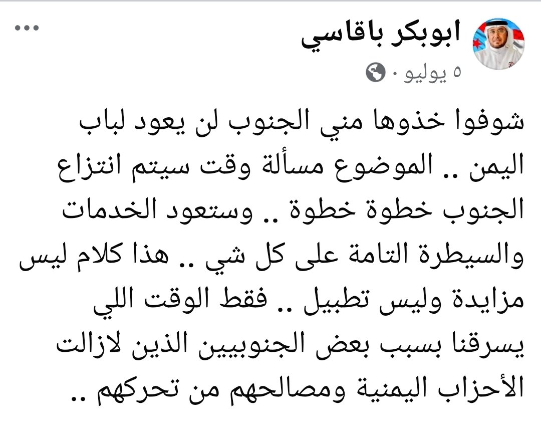 خذوها مني كما قالها المناضل باقاسي: الجنوب لن يعود لباب اليمن.
الموضوع مسألة وقت فقط.
ستنتزع الدولة الجنوبية خطوة بخطوة، وستستعاد الخدمات والسيادة كاملة.
هذا ليس تطبيلا ولا مزايدة، بل وعد شعب، ومشروع وطن.
وما يؤخرنا؟ بعض الجنوبيين الذين لا زالت الأحزاب اليمنية تحركهم.