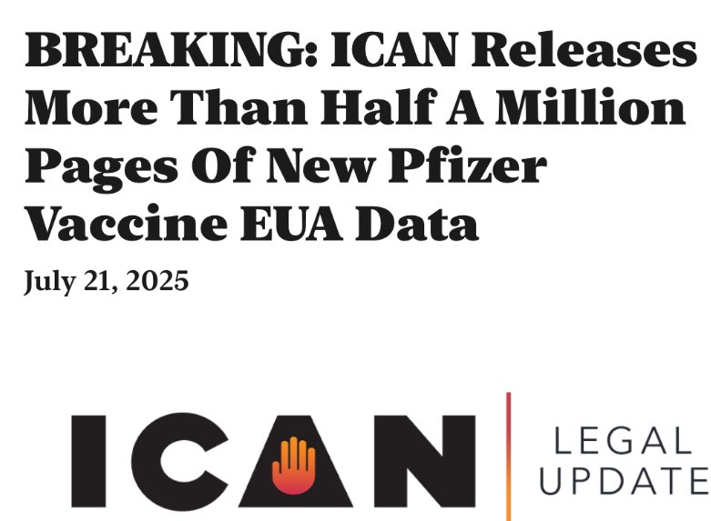 *** Legal Update ***

~ ICAN Releases More Than Half A Million Pages Of New Pfizer Vaccine EUA Data ~

July 21, 2025
• Over 600,000 pages of Emergency Use Authorization (EUA) data that FDA used to authorize &amp; then approve Pfizer’s COVID-19 vaccine are now available to the