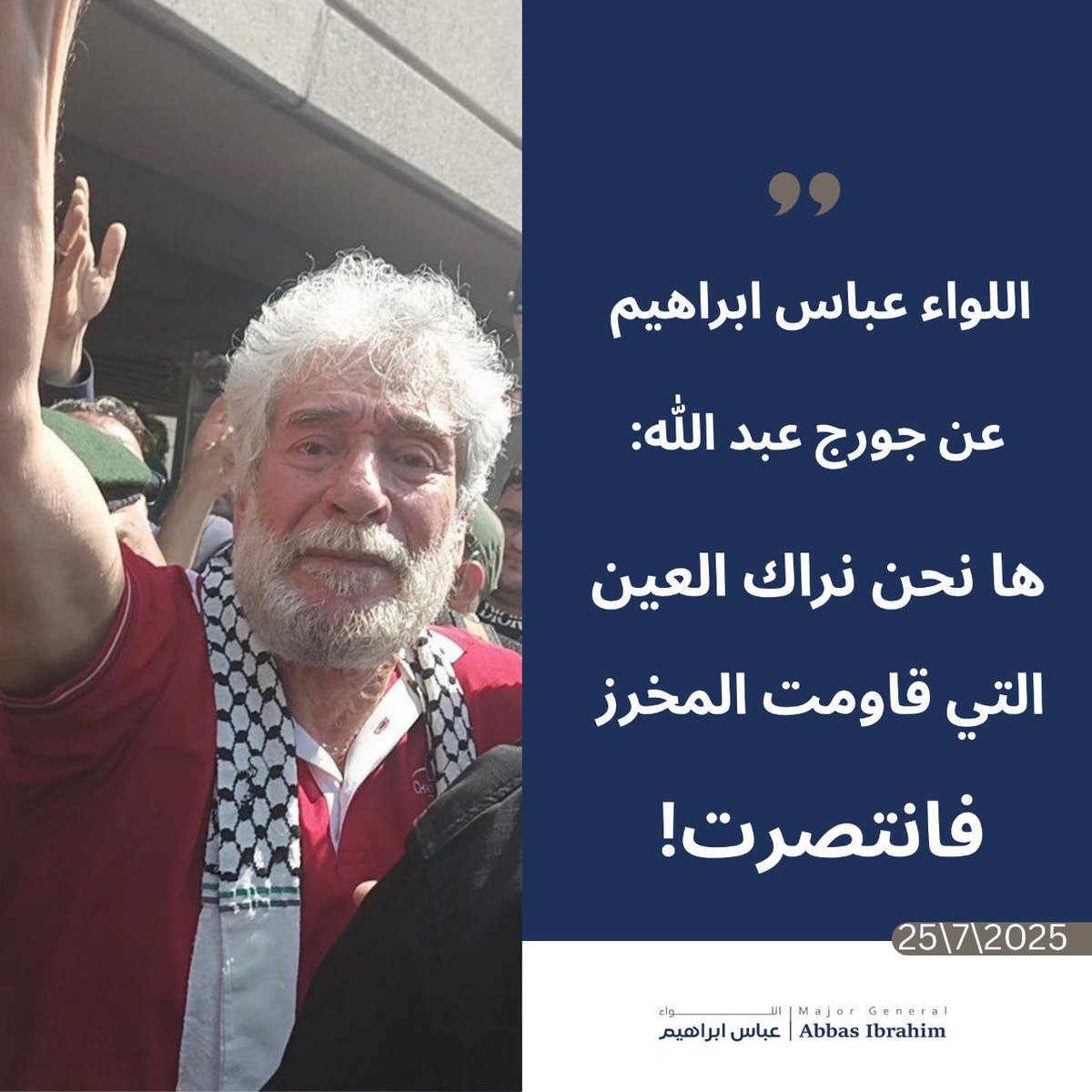 جورج عبدالله: أهلاً بك في بلد الحرية
حريةٌ ما كانت لتستمر لولا التضحيات
أهلاً بك رافعًا "اللا" في وجه الجبروت
بين الحرية مع قدسيتها، و"اللا" رافعةِ الهامات برفضها، اخترت "اللا" فكنت عصيًّا.
بسنيك الأربعين كنتَ الجهاد، وبالأربعين التي تلت كنتَ الرفض.
ها نحن نراك ضوءًا بـ"لائك" هذه