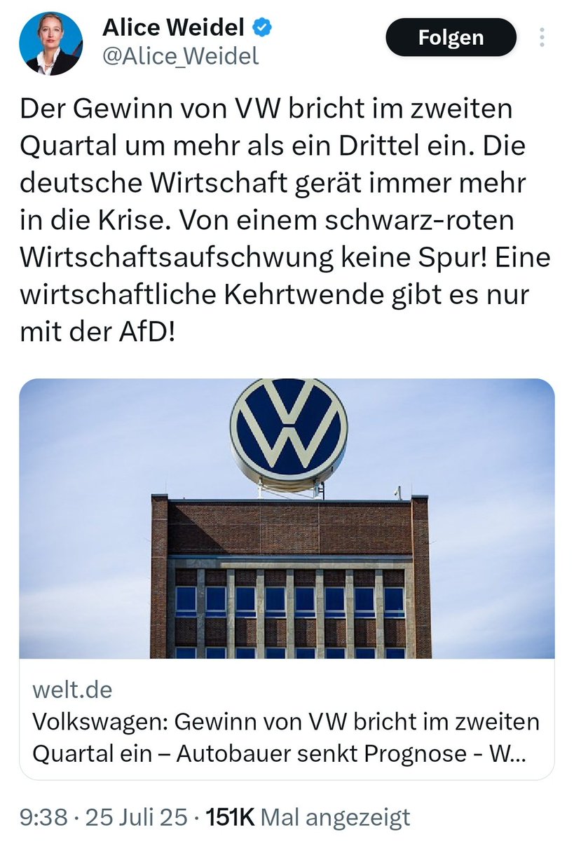 Frau Weidel inszeniert den Gewinneinbruch von VW als Totalausfall der deutschen Wirtschaft – dabei macht der Konzern weiterhin Milliarden. 

Trotz des deutlichen Gewinneinbruchs hat Volkswagen im zweiten Quartal 2025 immer noch einen Gewinn von 2,29 Milliarden Euro nach Steuern