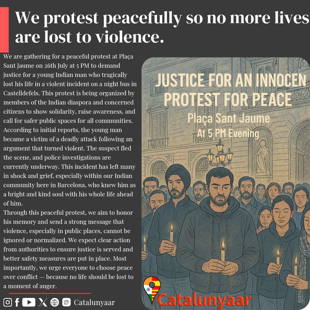 Catalunyaaar's tweet photo. 🕯️ Justice for an Innocent – 26th July, 5 PM, Plaça Sant Jaume
A young life was lost to senseless violence. We stand together to say: Enough.
Join us in a peaceful protest.
🧍🏽‍♂️🧍🏽‍♀️ Let’s raise our voice with dignity.
#JusticeForTheInnocent #PeacefulProtest #BarcelonaUnited
#Indians https://t.co/o6u8Me1dn6