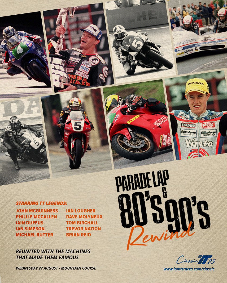 TT REWIND: 80s &amp; 90s PARADE LAP - LEGENDS RETURN 
 
The 2025 Classic TT just got even more iconic. 

Don’t miss the TT Rewind: 80s &amp; 90s Parade Lap taking place on Wednesday 27 August at 12:00, featuring the legends of the era reunited with the machines that made them famous.