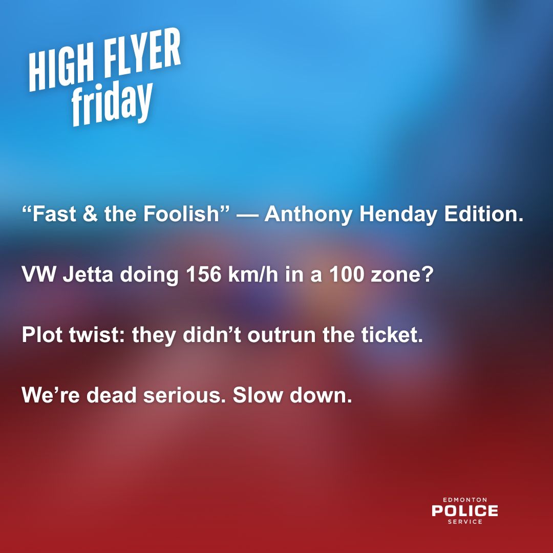Fast and furious? More like fast and foolish!  

Edmonton Police officers clocked a VW Jetta flying down the west leg of Anthony Henday. The 19-year-old male driver earned himself a mandatory court summons for doing 156 km/h in a 100 zone. 

Slow down. We’re dead serious.