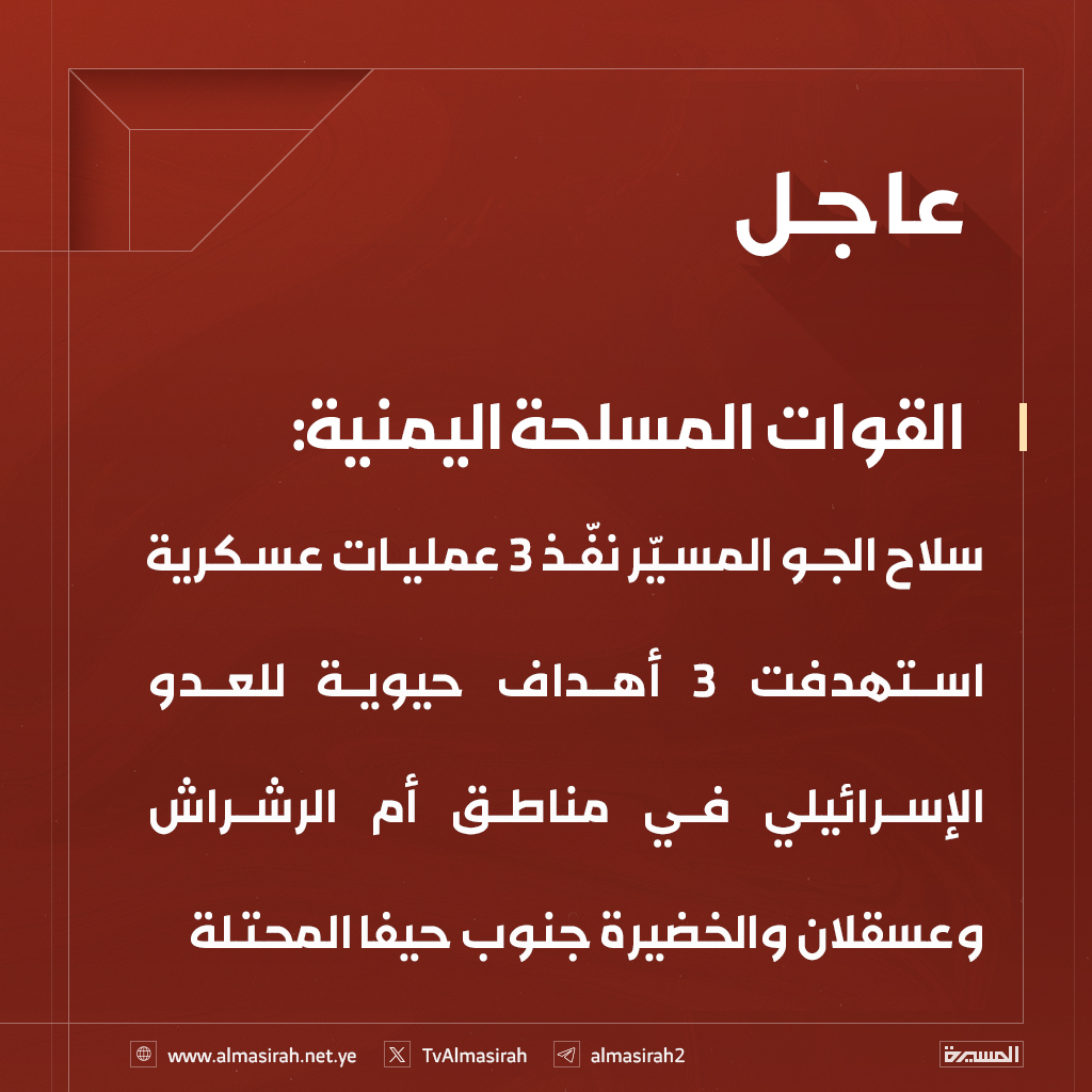 القوات المسلحة اليمنية: 
سلاح الجو المسيّر نفّذ 3 عمليات عسكرية استهدفت 3 أهداف حيوية للعدو الإسرائيلي في مناطق أم الرشراش وعسقلان والخضيرة جنوب حيفا المحتلة