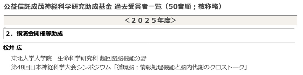 2025年7月26日(土) 17:00 〜 18:00
成茂神経科学研究助成基金 令和7年度授賞式
公益信託成茂神経科学 講演会開催等助成
表彰 松井 広
東北大学 大学院生命科学研究科 超回路脳機能分野
第48回日本神経科学大会シンポジウム「循環脳：情報処理機能と脳内代謝のクロストーク」
jnss.org/narishige_winn…