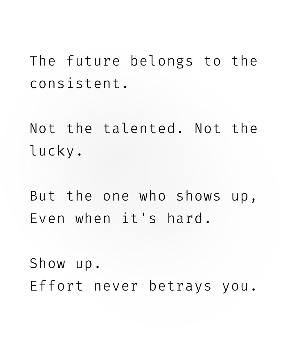 Show up. Effort never betrays you.