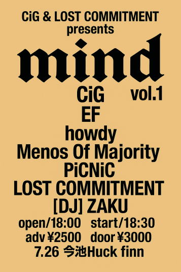【本日のハックフィン】
2025.7.26(Sat)

《CiG &amp; LOST COMMITMENT presents mind vol.1》

CiG
EF
howdy
Menos Of Majority
PiCNiC
LOST COMMITMENT

DJ：ZAKU

OPEN 18:00 START 18:30
前売予約￥2,500 当日券￥3,000 (DRINK代￥600別)

ご来場お待ちしております。