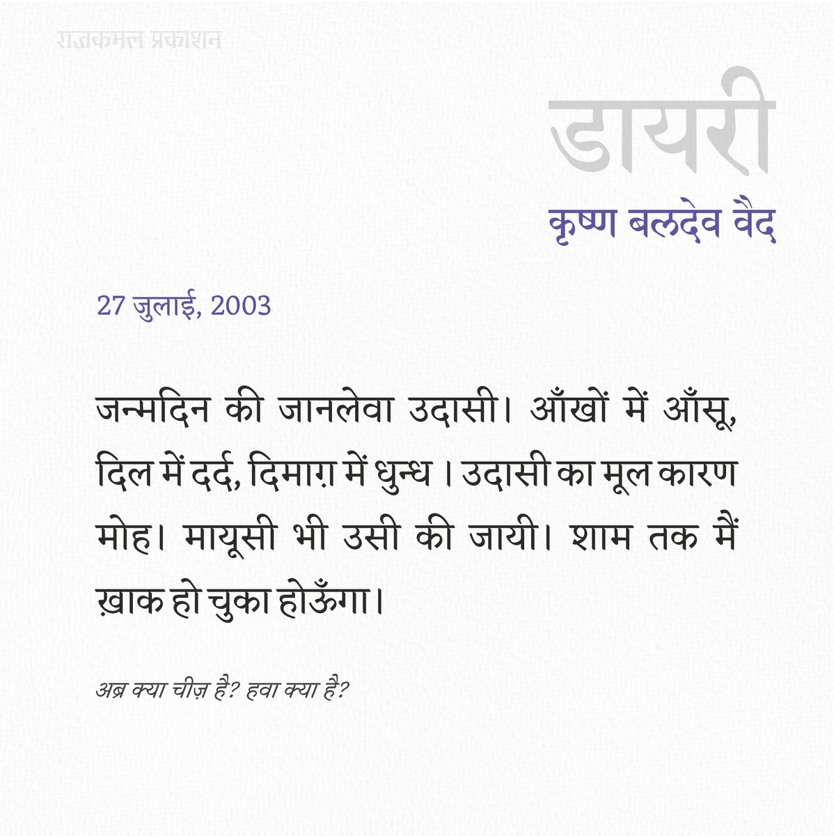Rajkamal Prakashan ЁЯУЪ (@rajkamalbooks) on Twitter photo рдЬрдиреНрдорджрд┐рди рдХреА рдЬрд╛рдирд▓реЗрд╡рд╛ рдЙрджрд╛рд╕реАред рдЖрдБрдЦреЛрдВ рдореЗрдВ рдЖрдБрд╕реВ, рджрд┐рд▓ рдореЗрдВ рджрд░реНрдж, рджрд┐рдорд╛рдЧрд╝ рдореЗрдВ рдзреБрдиреНрдз ред рдЙрджрд╛рд╕реА рдХрд╛ рдореВрд▓ рдХрд╛рд░рдг рдореЛрд╣ред рдорд╛рдпреВрд╕реА рднреА рдЙрд╕реА рдХреА рдЬрд╛рдпреАред рд╢рд╛рдо рддрдХ рдореИрдВ рдЦрд╝рд╛рдХ рд╣реЛ рдЪреБрдХрд╛ рд╣реЛрдКрдБрдЧрд╛ред
рдЕрдмреНрд░ рдХреНрдпрд╛ рдЪреАрдЬрд╝ рд╣реИ? рд╣рд╡рд╛ рдХреНрдпрд╛ рд╣реИ? тАв рдХреГрд╖реНрдг рдмрд▓рджреЗрд╡ рд╡реИрдж
#KrishnaBaldevVaid #Diary #рд╕рд╛рдердЬреБрдбрд╝реЗрдВрд╕рд╛рдердкрдврд╝реЗрдВ рдЬрдиреНрдорджрд┐рди рдХреА рдЬрд╛рдирд▓реЗрд╡рд╛ рдЙрджрд╛рд╕реАред рдЖрдБрдЦреЛрдВ рдореЗрдВ рдЖрдБрд╕реВ, рджрд┐рд▓ рдореЗрдВ рджрд░реНрдж, рджрд┐рдорд╛рдЧрд╝ рдореЗрдВ рдзреБрдиреНрдз ред рдЙрджрд╛рд╕реА рдХрд╛ рдореВрд▓ рдХрд╛рд░рдг рдореЛрд╣ред рдорд╛рдпреВрд╕реА рднреА рдЙрд╕реА рдХреА рдЬрд╛рдпреАред рд╢рд╛рдо рддрдХ рдореИрдВ рдЦрд╝рд╛рдХ рд╣реЛ рдЪреБрдХрд╛ рд╣реЛрдКрдБрдЧрд╛ред
рдЕрдмреНрд░ рдХреНрдпрд╛ рдЪреАрдЬрд╝ рд╣реИ? рд╣рд╡рд╛ рдХреНрдпрд╛ рд╣реИ? тАв рдХреГрд╖реНрдг рдмрд▓рджреЗрд╡ рд╡реИрдж
#KrishnaBaldevVaid #Diary #рд╕рд╛рдердЬреБрдбрд╝реЗрдВрд╕рд╛рдердкрдврд╝реЗрдВ