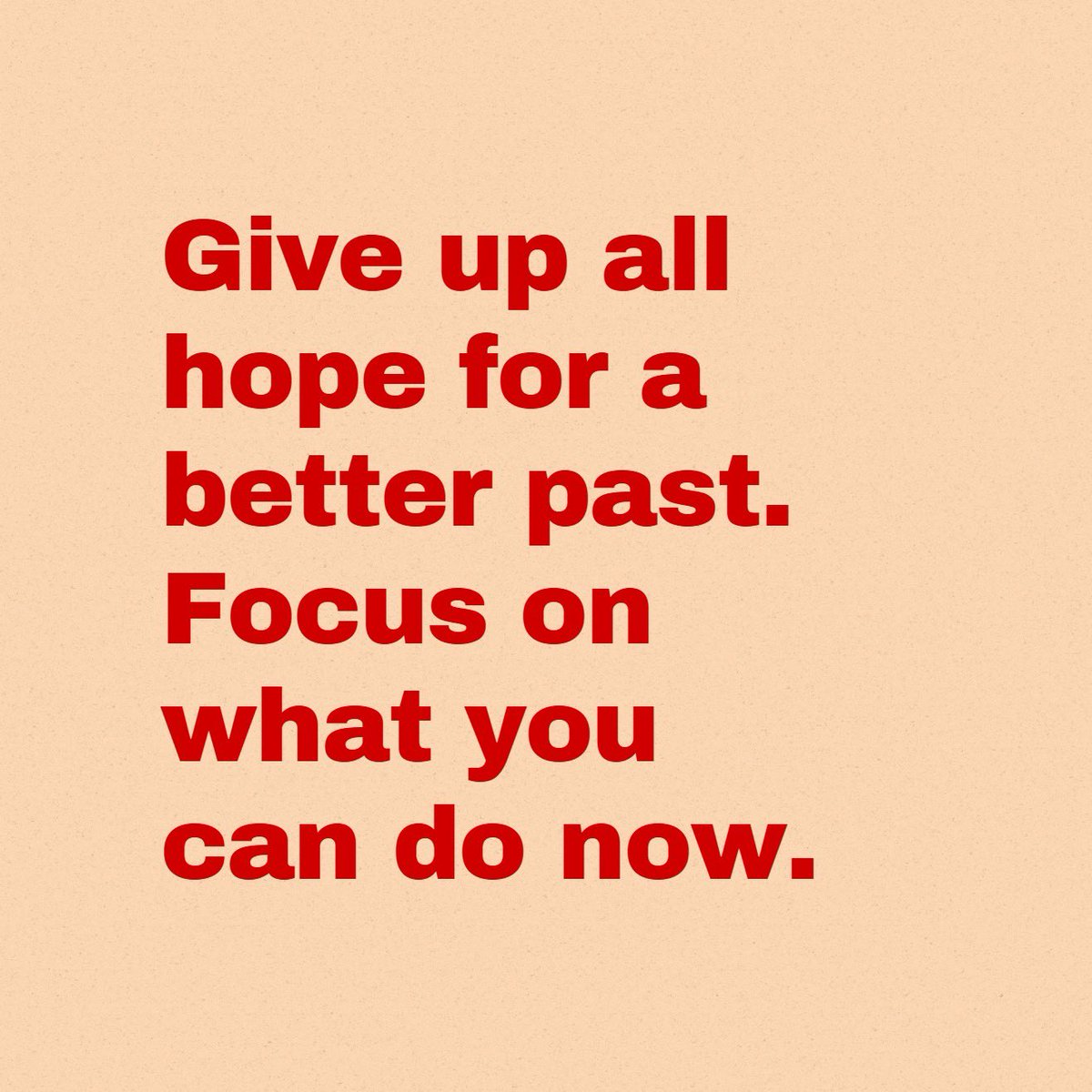 Give up all hope for a better past. Focus on what you can do now