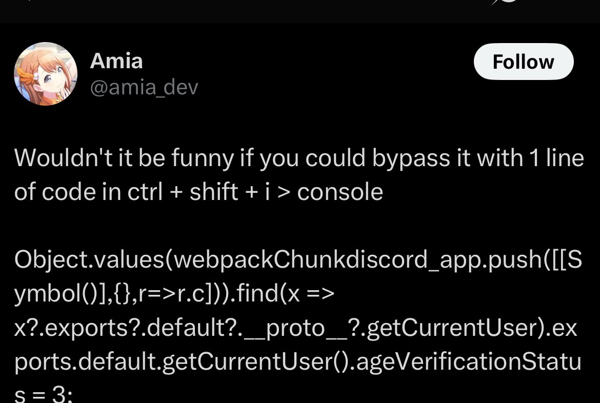 Users have discovered how to bypass UK Discord face scan verification.

ctrl + shift + i &gt; console

Object.values(webpackChunkdiscord_app.push([[Symbol()],{},r=&gt;r.c])).find(x =&gt; x?.exports?.default?.__proto__?.getCurrentUser).exports.default.getCurrentUser().ageVerificationStatus