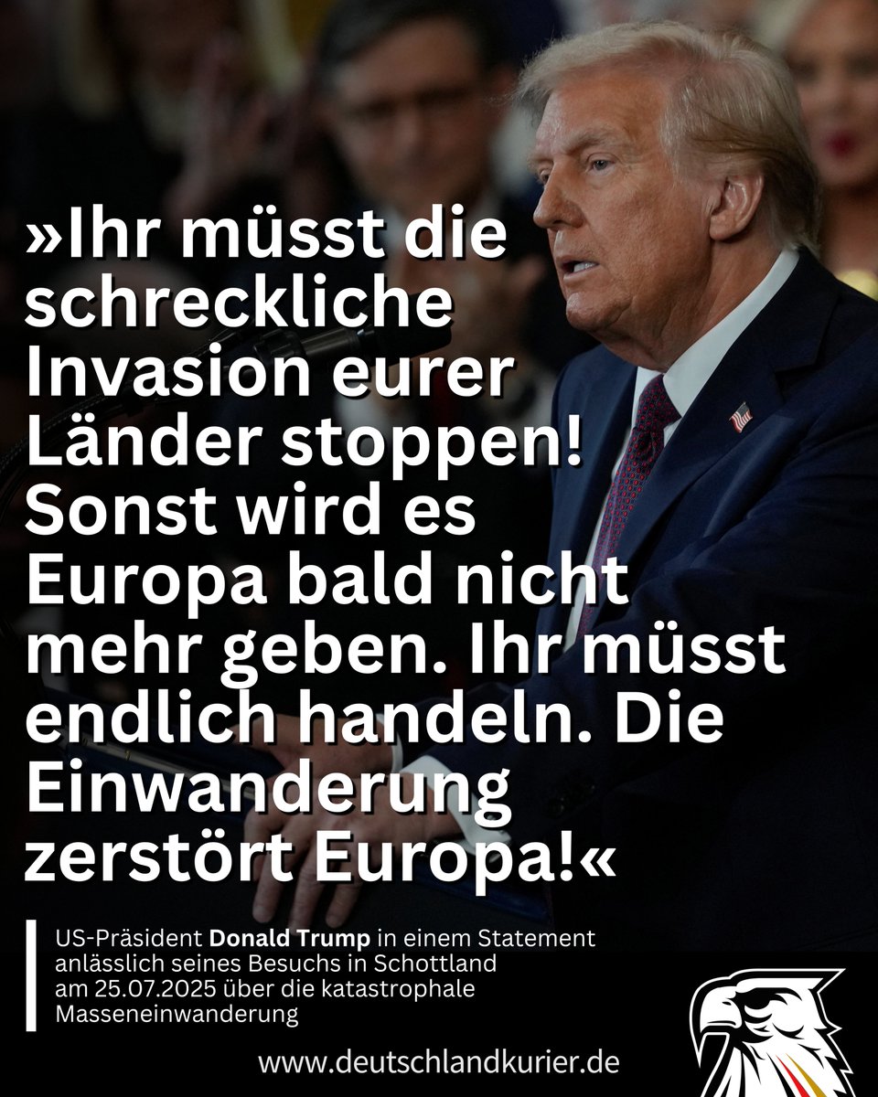 Deutschland Kurier (@deu_kurier) on Twitter photo „Ihr müsst die schreckliche Invasion eurer Länder stoppen! Sonst wird es Europa bald nicht mehr geben. Ihr müsst endlich handeln. Die #Einwanderung zerstört #Europa!“
US-Präsident <a href="/realDonaldTrump/">Donald J. Trump</a> in einem Statement anlässlich seines Besuchs in Schottland am 25.07.2025 über „Ihr müsst die schreckliche Invasion eurer Länder stoppen! Sonst wird es Europa bald nicht mehr geben. Ihr müsst endlich handeln. Die #Einwanderung zerstört #Europa!“
US-Präsident <a href="/realDonaldTrump/">Donald J. Trump</a> in einem Statement anlässlich seines Besuchs in Schottland am 25.07.2025 über